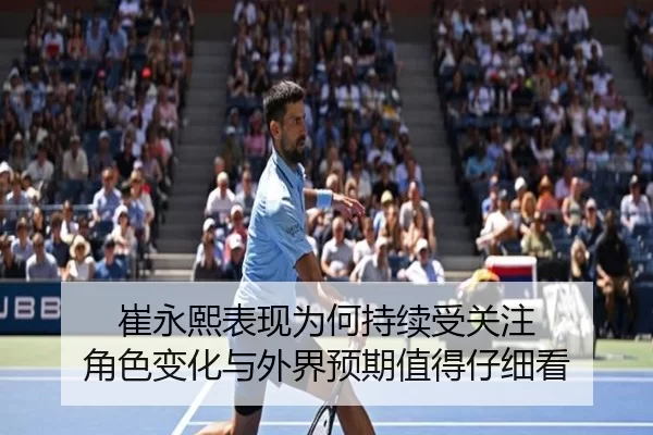 崔永熙表现为何持续受关注 角色变化与外界预期值得仔细看